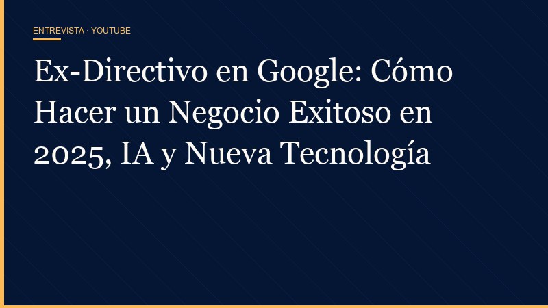 Ex-Directivo en Google: Cómo Hacer un Negocio Exitoso en 2025, IA y Nueva Tecnología